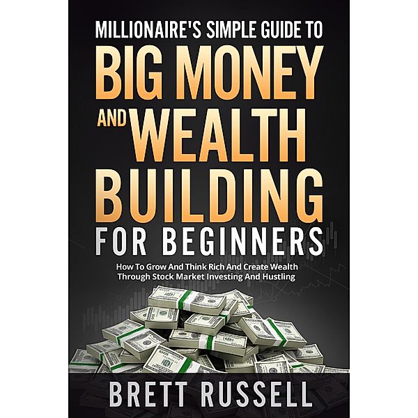 Millionaires Simple Guide to Big Money and Wealth Building For Beginners, Brett Russell
