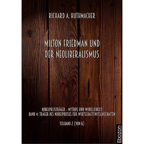 Milton Friedman und der Neoliberalismus / Nobelpreisträger - Mythos und Wirklichkeit Bd.2, Richard A. Huthmacher