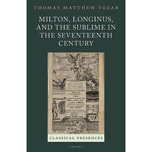 Milton, Longinus, and the Sublime in the Seventeenth Century / Classical Presences, Thomas Matthew Vozar