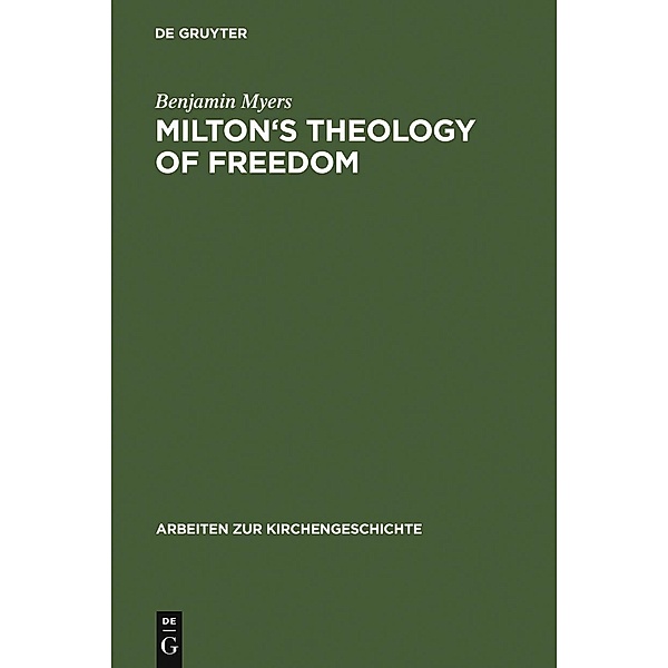 Milton's Theology of Freedom / Arbeiten zur Kirchengeschichte Bd.98, Benjamin Myers