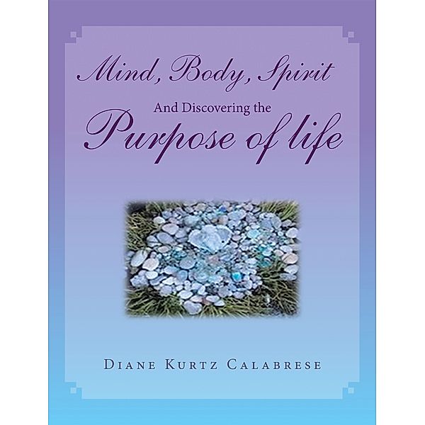 Mind, Body, Spirit And Discovering the Purpose of life, Diane Kurtz Calabrese