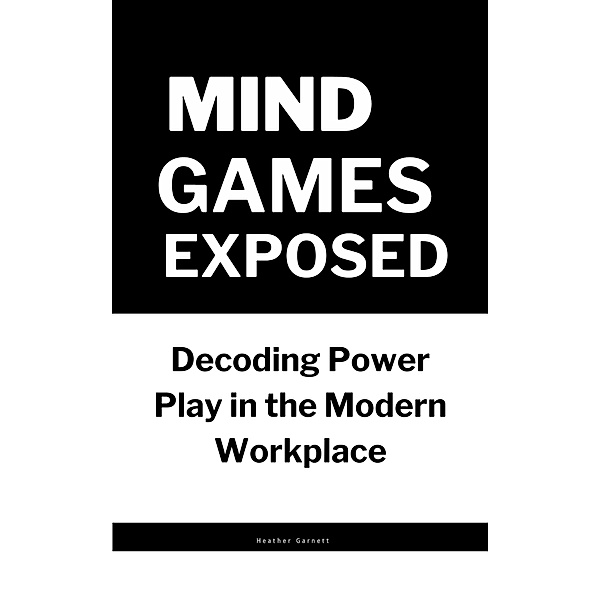 Mind Games Exposed: Decoding Power Play in the Modern Workplace, Heather Garnett