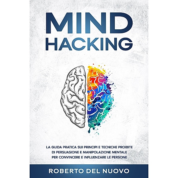 Mind Hacking: La Guida Pratica sui Principi e Tecniche Proibite di Persuasione e Manipolazione Mentale per Convincere e Influenzare le Persone, Roberto Del Nuovo