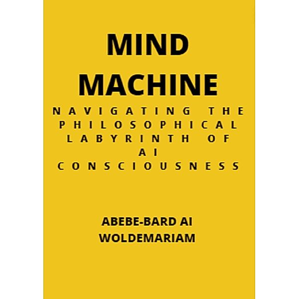 Mind Machine: Navigating the Philosophical Labyrinth of AI Consciousness (1A, #1) / 1A, Abebe-Bard Ai Woldemariam