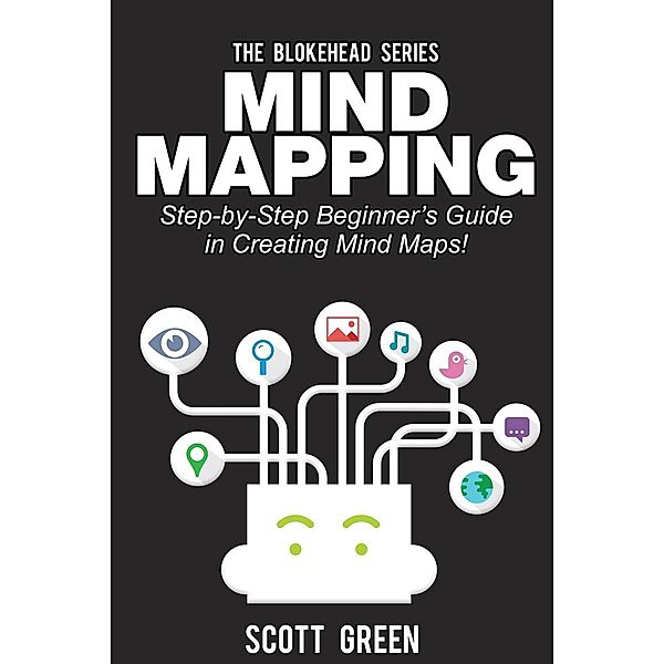 Mind Mapping: Step-by-Step Beginner's Guide in Creating Mind Maps! (The Blokehead Success Series), Scott Green