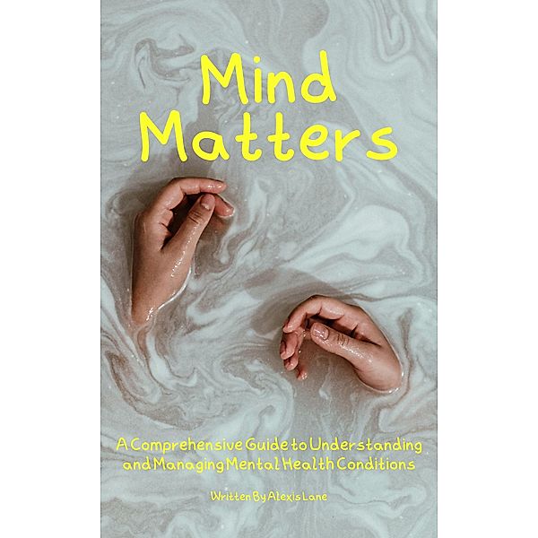 Mind Matters: A Comprehensive Guide to Understanding and Managing Mental Health Conditions, Alexis Lane