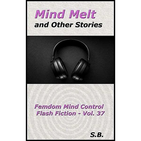Mind Melt and Other Stories (Femdom Mind Control Flash Fiction, #37) / Femdom Mind Control Flash Fiction, S. B.