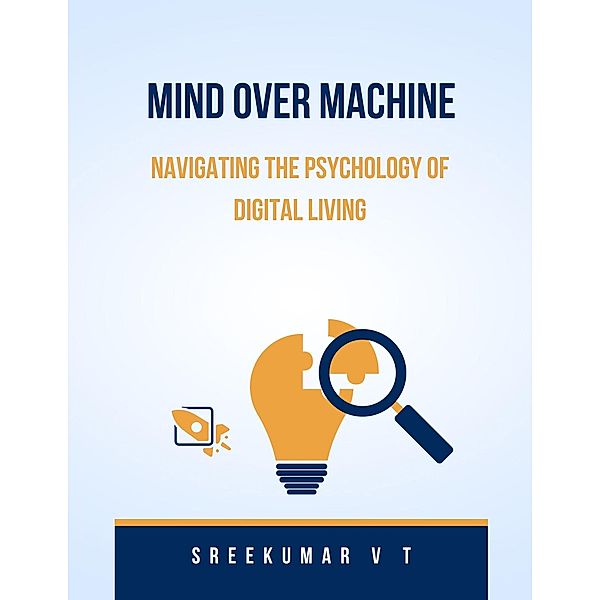 Mind Over Machine: Navigating the Psychology of Digital Living, Sreekumar V T