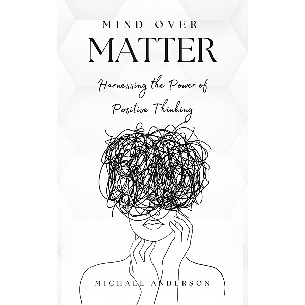 Mind Over Matter: Harnessing the Power of Positive Thinking, Michael Anderson