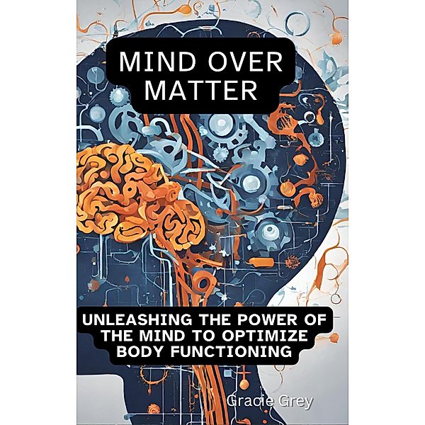 Mind over Matter : Unleashing the Power of the Mind to Optimize Body Functioning, Gracie Grey