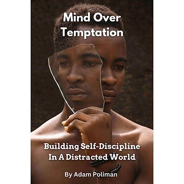 Mind Over Temptation: Building Self-Discipline In A Distracted World, Adam Poliman