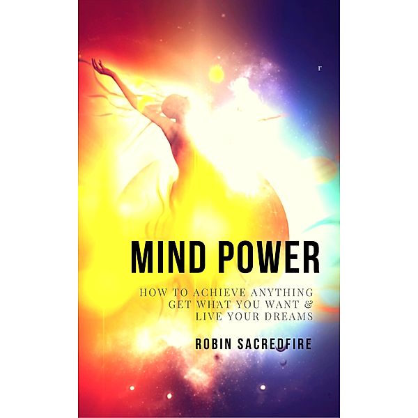 Mind Power: How to Achieve Anything, Get What You Want and Live Your Dreams, Robin Sacredfire