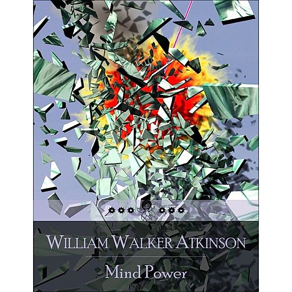 Mind Power: The Secret Edition – Open Your Heart to the Real Power and Magic of Living Faith and Let the Heaven Be in You, Go Deep Inside Yourself and Back, Feel the Crazy and Divine Love and Live for Your Dreams, William Walker Atkinson
