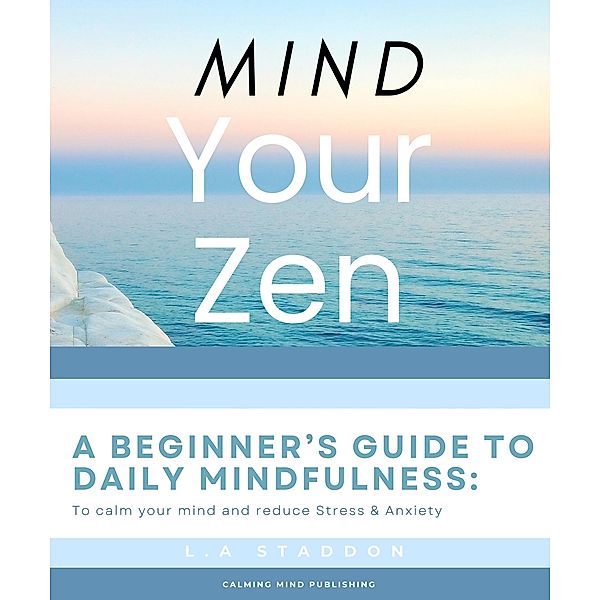 Mind your Zen. A Beginner's Guide to Daily Mindfulness: to calm your mind and reduce stress & anxiety (Health & Wellbeing, #1) / Health & Wellbeing, Lauren Staddon