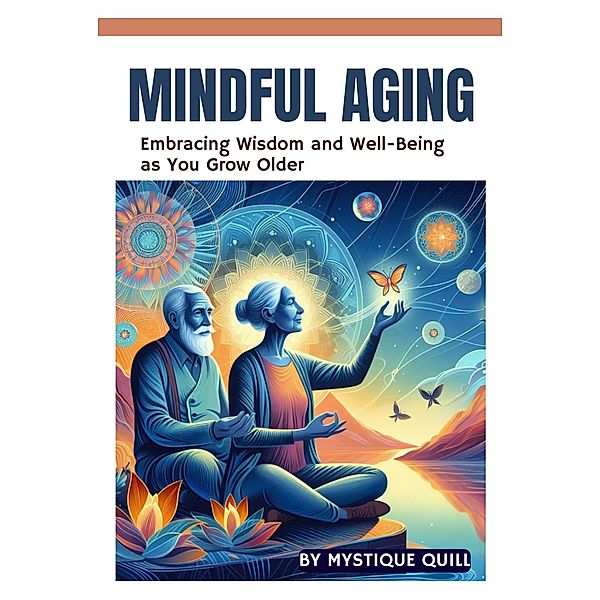 Mindful Aging: Embracing Wisdom and Well-Being as You Grow Older, Mystique Quill