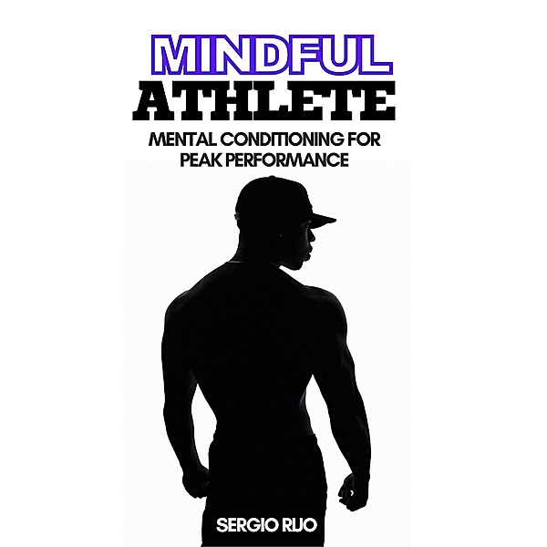 Mindful Athlete: Mental Conditioning for Peak Performance, Sergio Rijo