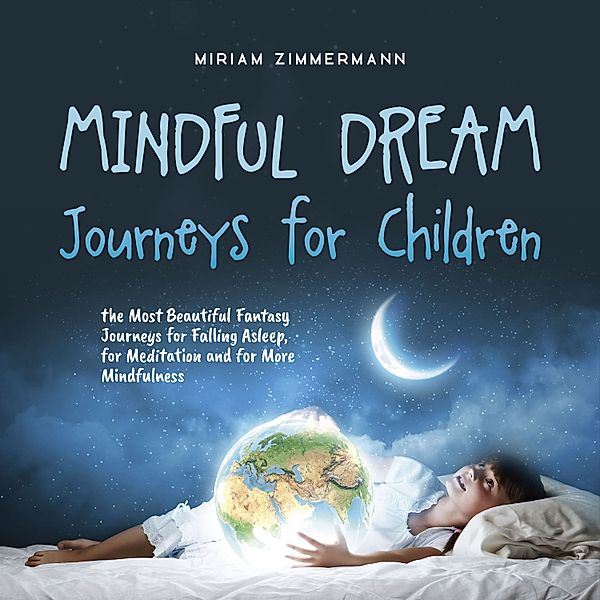 Mindful Dream Journeys for Children the Most Beautiful Fantasy Journeys for Falling Asleep, for Meditation and for More Mindfulness, Miriam Zimmermann