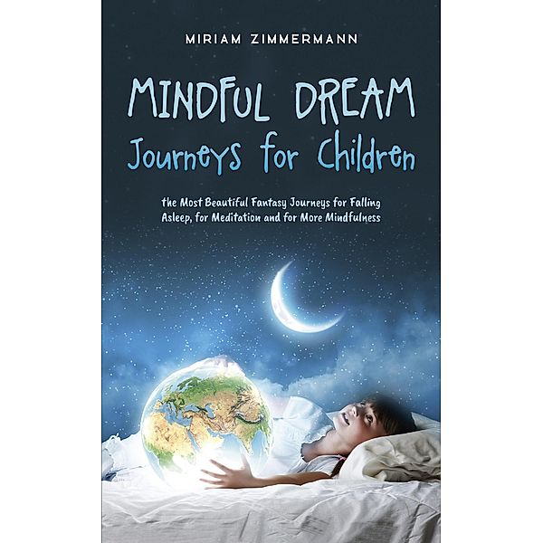 Mindful Dream Journeys for Children the Most Beautiful Fantasy Journeys for Falling Asleep, for Meditation and for More Mindfulness, Miriam Zimmermann