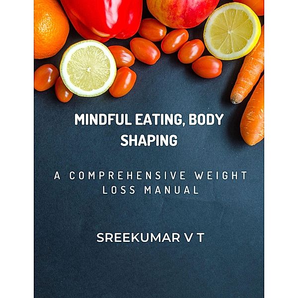 Mindful Eating, Body Shaping: A Comprehensive Weight Loss Manual, Sreekumar V T