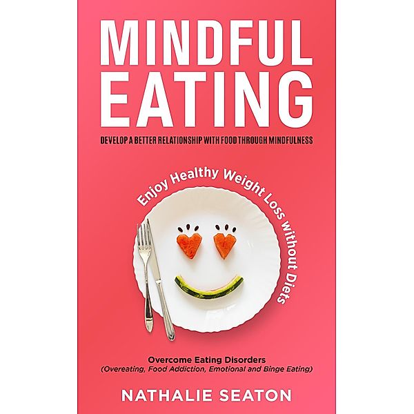 Mindful Eating: Develop a Better Relationship with Food through Mindfulness, Overcome Eating Disorders (Overeating, Food Addiction, Emotional and Binge Eating), Enjoy Healthy Weight Loss without Diets, Nathalie Seaton