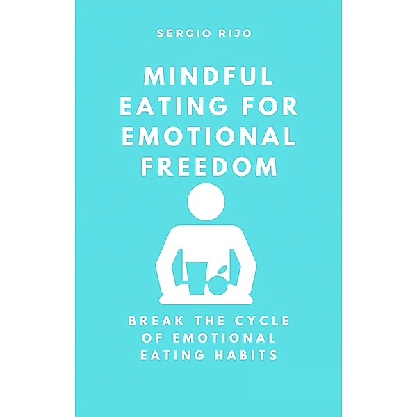 Mindful Eating for Emotional Freedom: Break the Cycle of Emotional Eating Habits, Sergio Rijo