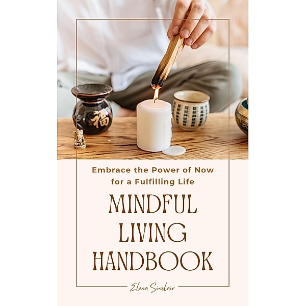 Mindful Living Handbook: Embrace the Power of Now for a Fulfilling Life, Elena Sinclair