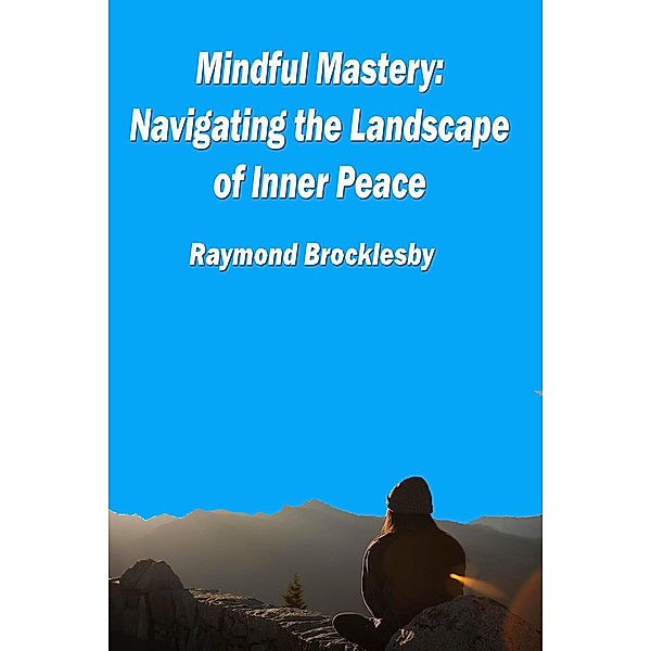 Mindful Mastery: Navigating the Landscape of Inner Peace, Raymond Brocklesby
