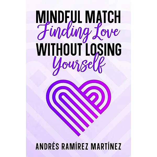 Mindful Match: Finding Love Without Losing Yourself, Andres Ramirez Martinez