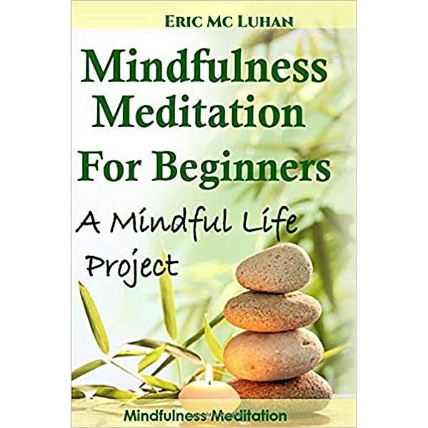 Mindful Meditation for Beginners. Mindfulness Meditation: A Mindful Life Proyect, Eric Mc Luhan