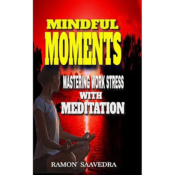 Mindful Moments: Mastering Work Stress with Meditation, Ramon Saavedra