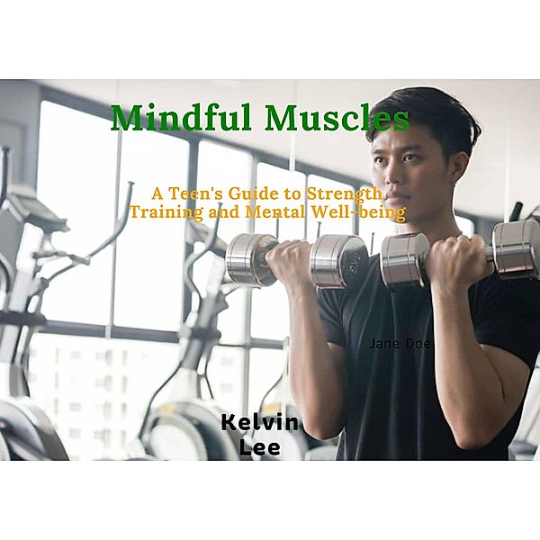 Mindful Muscles: A Teen's Guide to Strength Training and Mental Well-being, Kelvin Lee