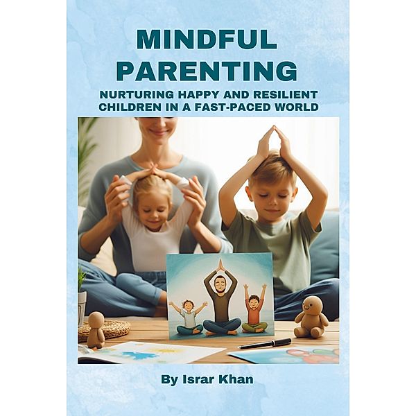 Mindful Parenting- Nurturing Happy and Resilient Children in a Fast-Paced World, Israr Khan