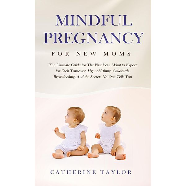 Mindful Pregnancy for New Moms: The Ultimate Guide for The First Year, What to Expect for Each Trimester, Hypnobirthing, Childbirth, Breastfeeding, And the Secrets No One Tells You, Catherine Taylor