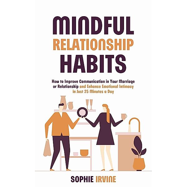 Mindful Relationship Habits : How to Improve Communication in Your Marriage or Relationship and Enhance Emotional Intimacy in Just 25 Minutes a Day, Sophie Irvine