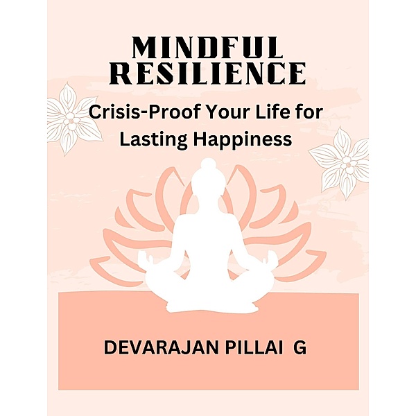Mindful Resilience: Crisis-Proof Your Life for Lasting Happiness, Devarajan Pillai G