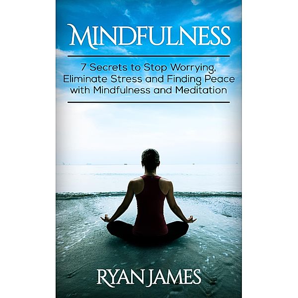 Mindfulness: 7 Secrets to Stop Worrying, Eliminate Stress and Finding Peace with Mindfulness and Meditation, Ryan James