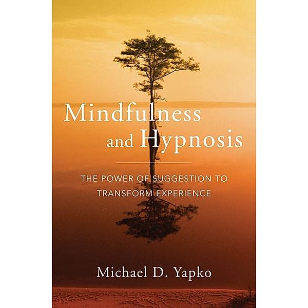 Mindfulness and Hypnosis: The Power of Suggestion to Transform Experience, Michael D. Yapko