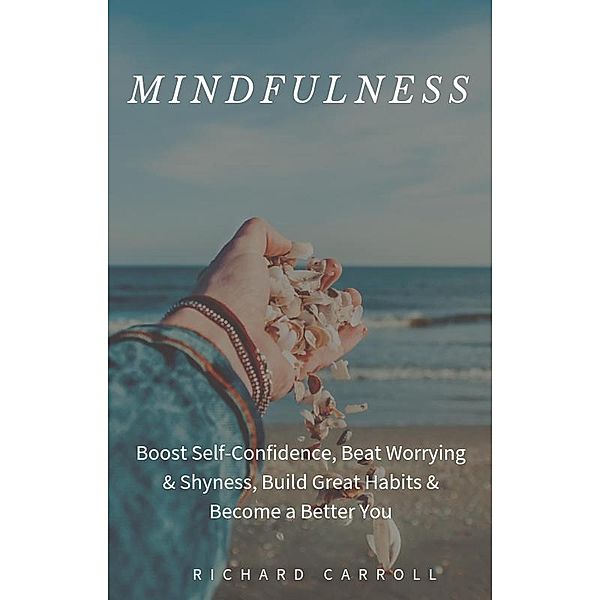 Mindfulness: Boost Self-Confidence, Beat Worrying & Shyness, Build Great Habits & Become a Better You, Richard Carroll