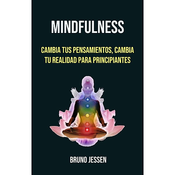 Mindfulness: Cambia Tus Pensamientos, Cambia Tu Realidad Para Principiantes, Bruno Jessen