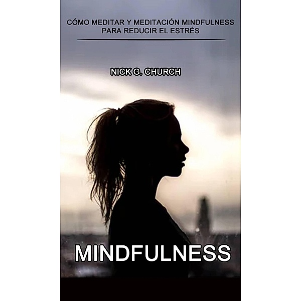 Mindfulness: Cómo Meditar y Meditación Mindfulness para Reducir el Estrés, Nick G. Church