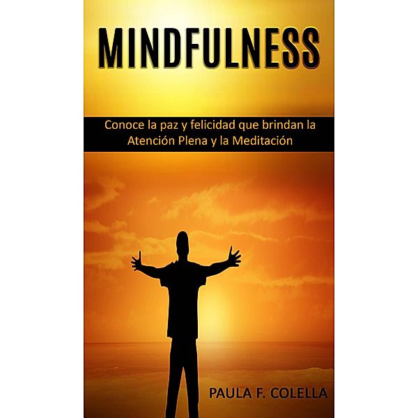 Mindfulness: Conoce la paz y felicidad que brindan la Atención Plena y la Meditación, Paula F. Colella