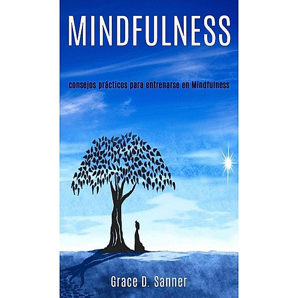 Mindfulness: consejos prácticos para entrenarse en Mindfulness, Grace D. Sanner