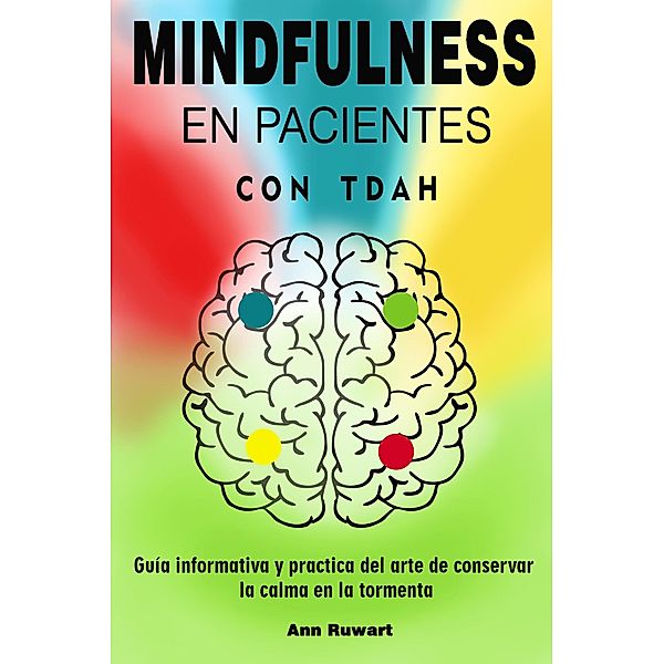 Mindfulness en pacientes con Tdah -  Guía informativa y practica del arte de conservar la calma en la tormenta, Ann Ruwart