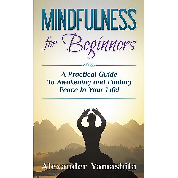 Mindfulness for Beginners: A Practical Guide To Awakening and Finding Peace In Your Life!, Alexander Yamashita