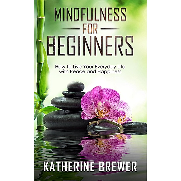 Mindfulness for Beginners: How to Live Your Everyday Life with Peace and Happiness, Katherine Brewer