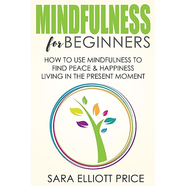 Mindfulness for Beginners: How To Use Mindfulness to Find Peace and Happiness Living in The Present Moment, Sara Elliott Price