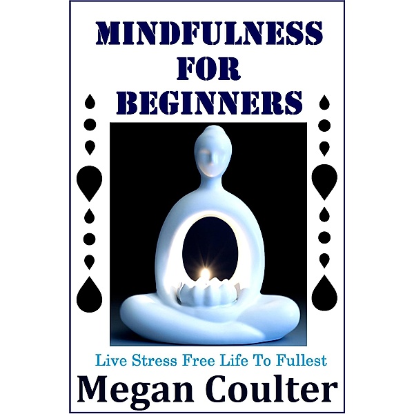 Mindfulness For Beginners: Live Stress Free Life To Fullest, Megan Coulter