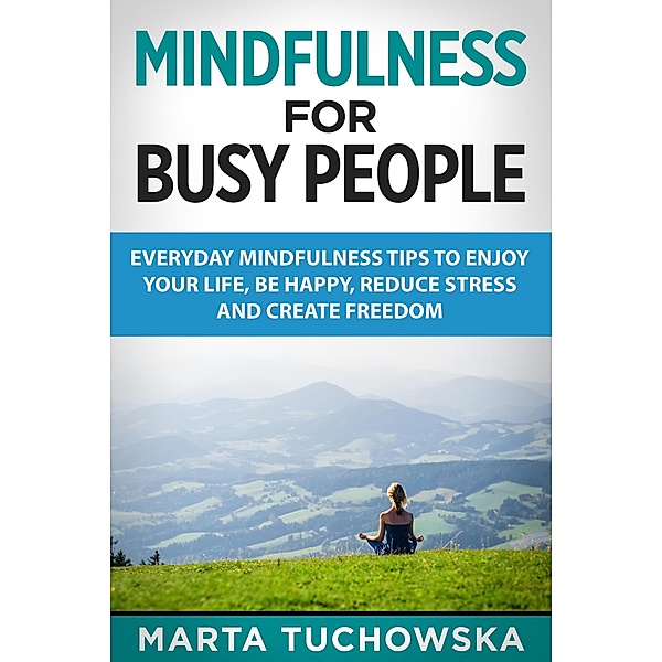 Mindfulness for Busy People: Everyday Mindfulness Tricks to Enjoy Your Life, Be Happy, Reduce Stress, and Create Freedom (Meditation, Mindfulness, #5) / Meditation, Mindfulness, Marta Tuchowska