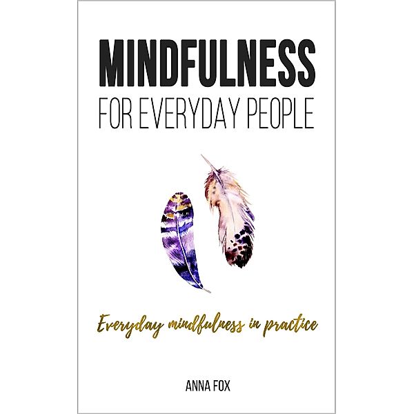 Mindfulness for Everyday People: Everyday Mindfulness in Practice - Simple and Practical Ways for Everyday Mindfulness, Anna Fox
