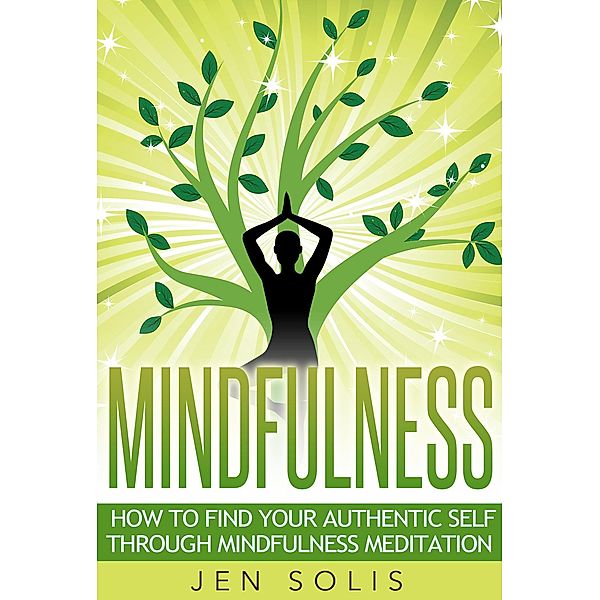 Mindfulness: How to Find Your Authentic Self through Mindfulness Meditation, Jen Solis